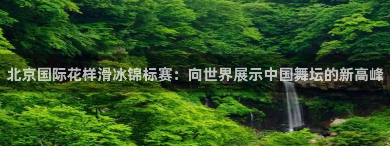 北京国际花样滑冰锦标赛：向世界展示中国舞坛的新高峰