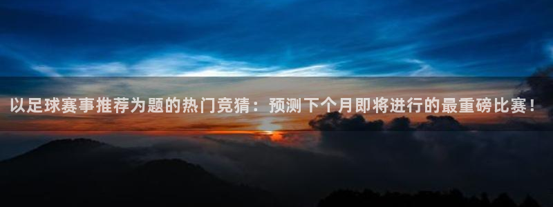 以足球赛事推荐为题的热门竞猜：预测下个月即将进行的最重磅比赛！