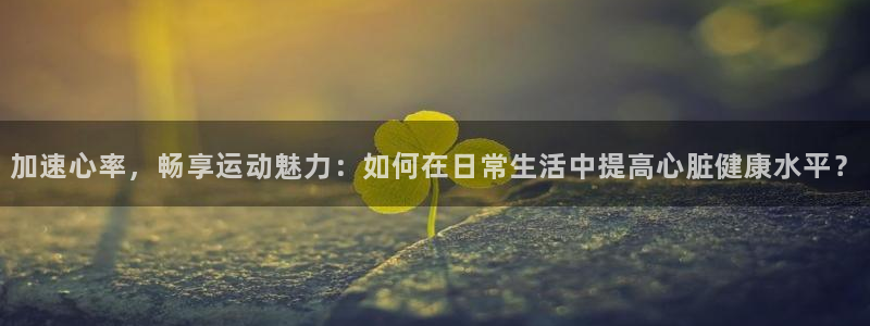 加速心率，畅享运动魅力：如何在日常生活中提高心脏健康水平？