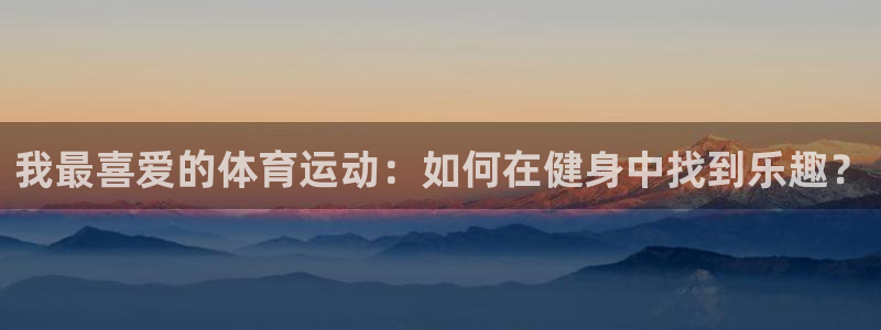 我最喜爱的体育运动：如何在健身中找到乐趣？