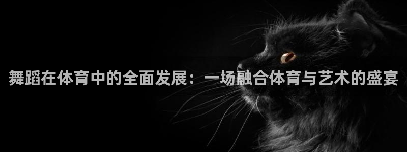 舞蹈在体育中的全面发展：一场融合体育与艺术的盛宴