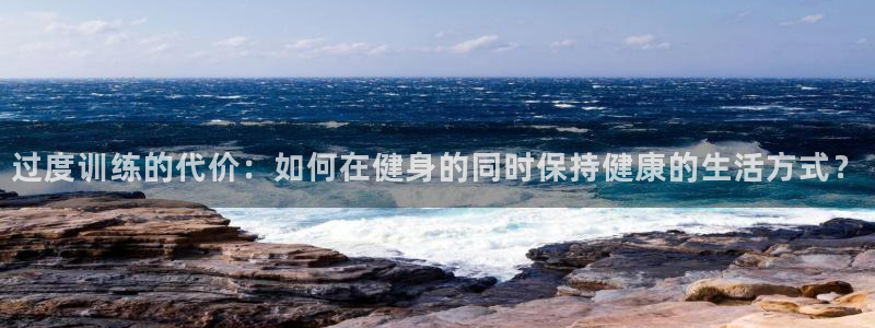 过度训练的代价：如何在健身的同时保持健康的生活方式？
