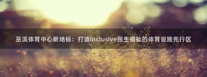 巫溪体育中心新地标：打造inclusive民生福祉的体育设施先行区