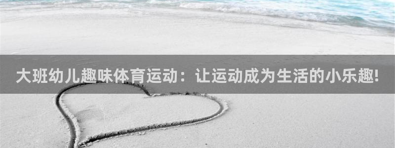 大班幼儿趣味体育运动：让运动成为生活的小乐趣!